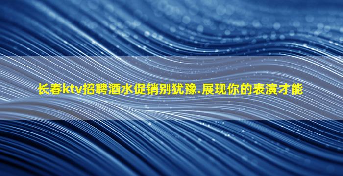 长春ktv招聘酒水促销别犹豫.展现你的表演才能